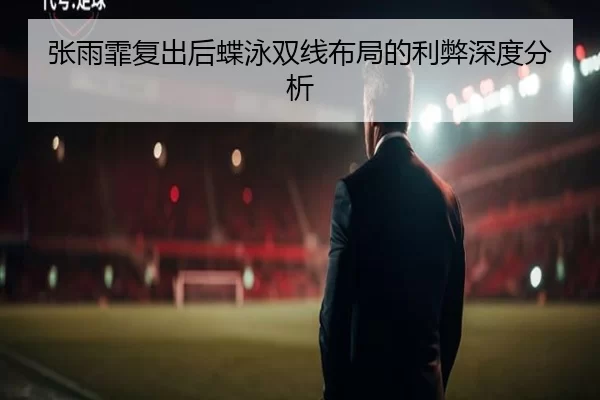 张雨霏复出后蝶泳双线布局的利弊深度分析